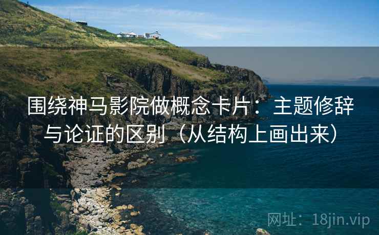 围绕神马影院做概念卡片：主题修辞与论证的区别（从结构上画出来）