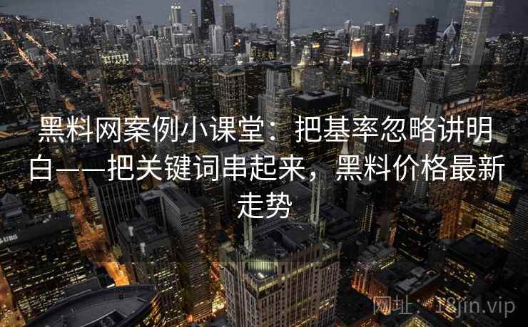 黑料网案例小课堂：把基率忽略讲明白——把关键词串起来，黑料价格最新走势